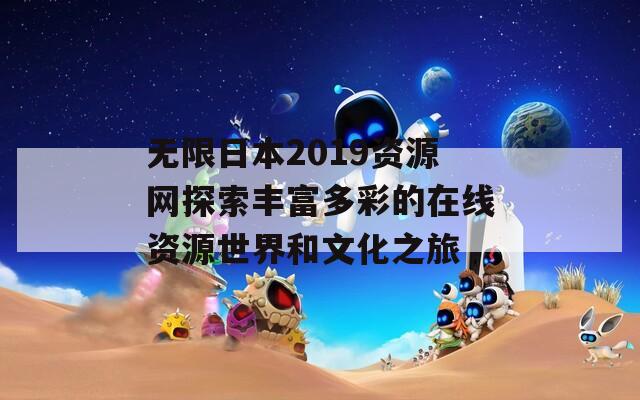 无限日本2019资源网探索丰富多彩的在线资源世界和文化之旅