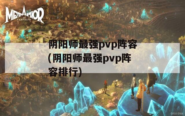 阴阳师最强pvp阵容(阴阳师最强pvp阵容排行)