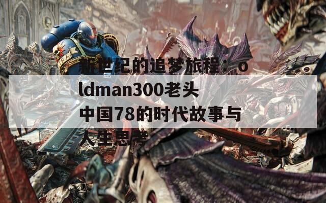 新世纪的追梦旅程：oldman300老头中国78的时代故事与人生思考