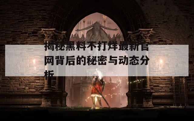 揭秘黑料不打烊最新官网背后的秘密与动态分析