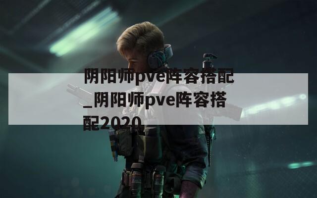 阴阳师pve阵容搭配_阴阳师pve阵容搭配2020