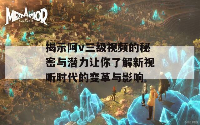 揭示阿v三级视频的秘密与潜力让你了解新视听时代的变革与影响