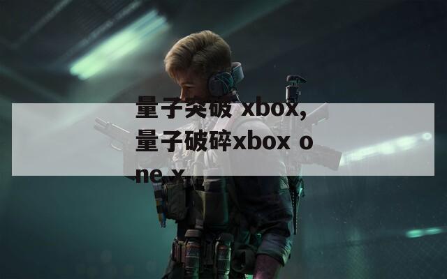 量子突破 xbox,量子破碎xbox one x