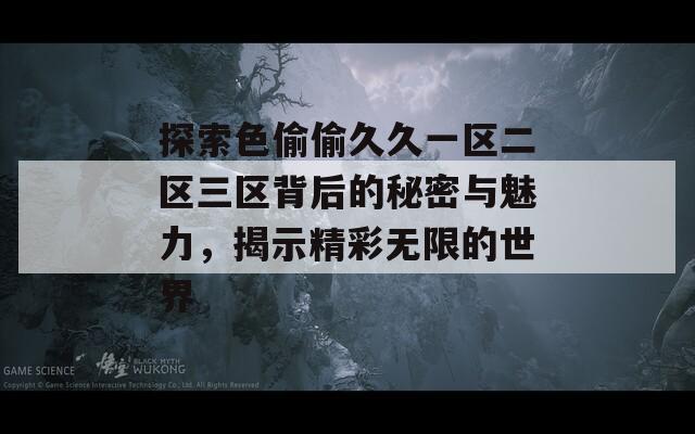 探索色偷偷久久一区二区三区背后的秘密与魅力，揭示精彩无限的世界