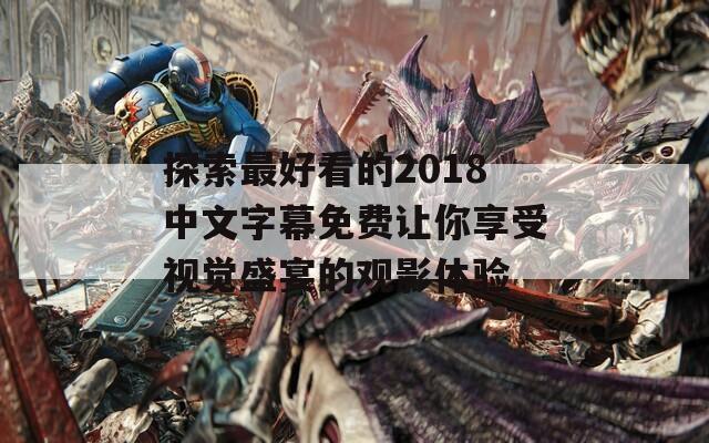 探索最好看的2018中文字幕免费让你享受视觉盛宴的观影体验