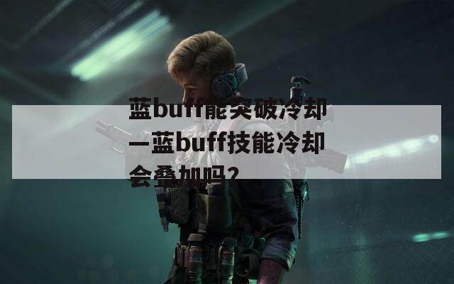 蓝buff能突破冷却—蓝buff技能冷却会叠加吗？