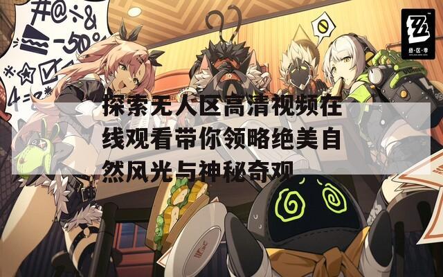 探索无人区高清视频在线观看带你领略绝美自然风光与神秘奇观