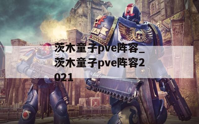 茨木童子pve阵容_茨木童子pve阵容2021