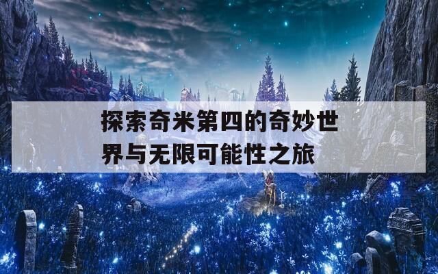 探索奇米第四的奇妙世界与无限可能性之旅