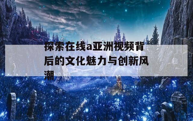 探索在线a亚洲视频背后的文化魅力与创新风潮