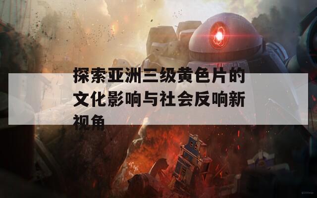 探索亚洲三级黄色片的文化影响与社会反响新视角