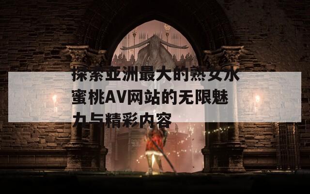 探索亚洲最大的熟女水蜜桃AV网站的无限魅力与精彩内容