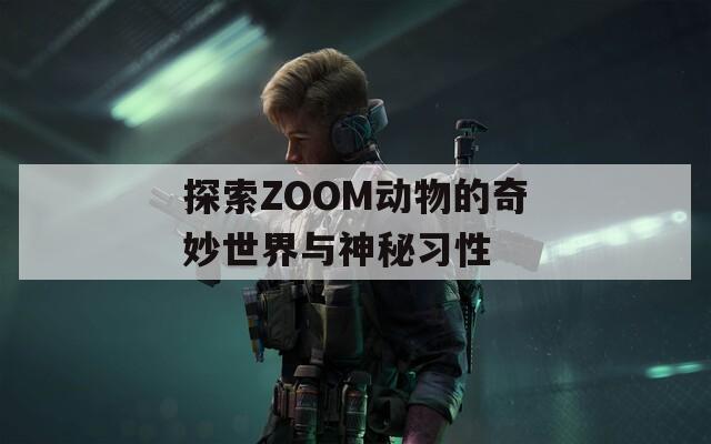 探索ZOOM动物的奇妙世界与神秘习性