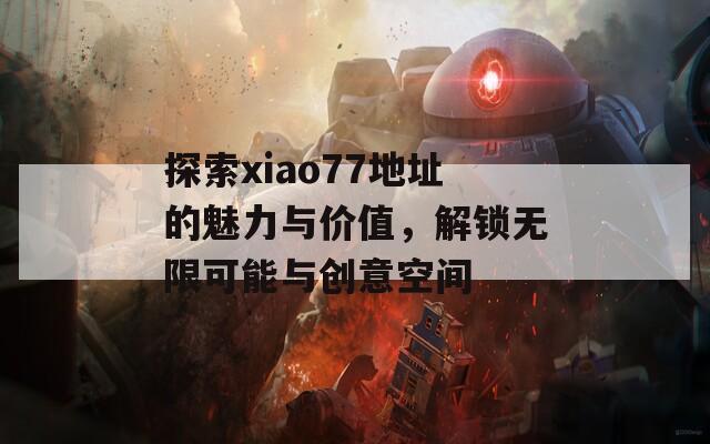 探索xiao77地址的魅力与价值，解锁无限可能与创意空间