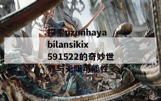 探索uzunhayabilansikix591522的奇妙世界与无限可能性