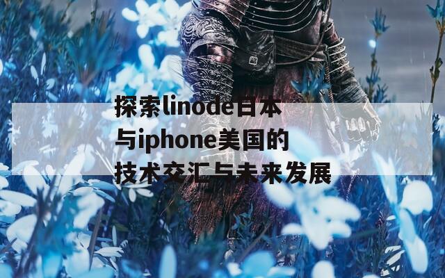 探索linode日本与iphone美国的技术交汇与未来发展