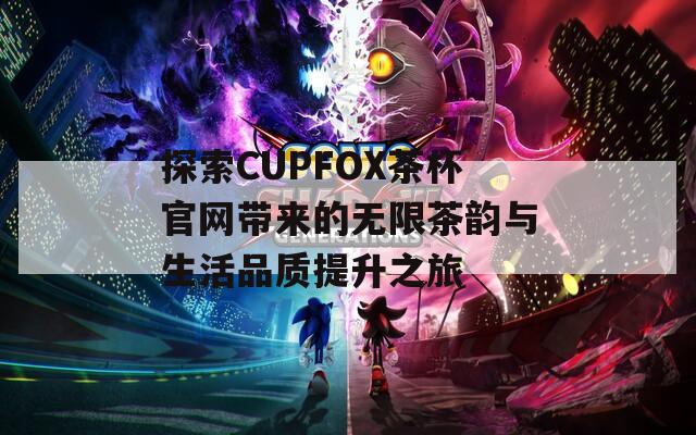 探索CUPFOX茶杯官网带来的无限茶韵与生活品质提升之旅