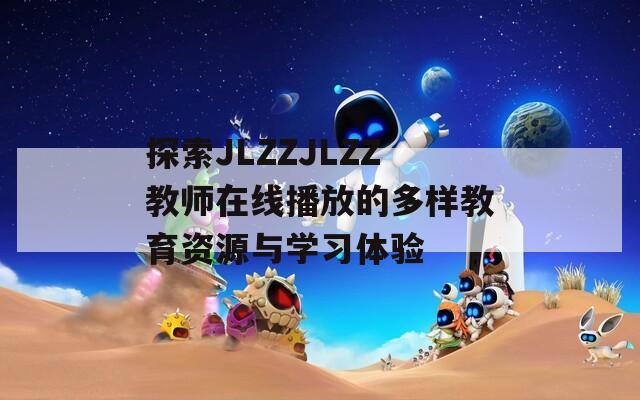 探索JLZZJLZZ教师在线播放的多样教育资源与学习体验