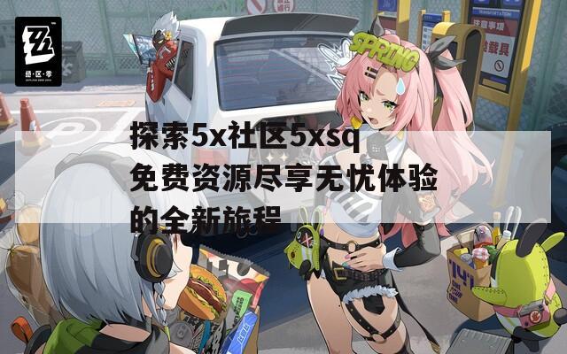 探索5x社区5xsq免费资源尽享无忧体验的全新旅程