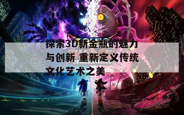 探索3D新金瓶的魅力与创新 重新定义传统文化艺术之美