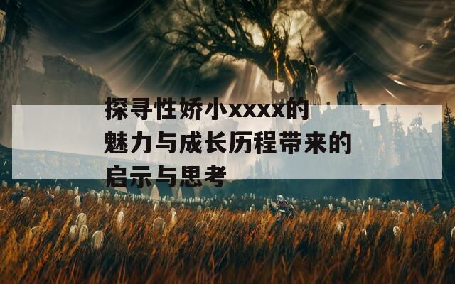 探寻性娇小xxxx的魅力与成长历程带来的启示与思考