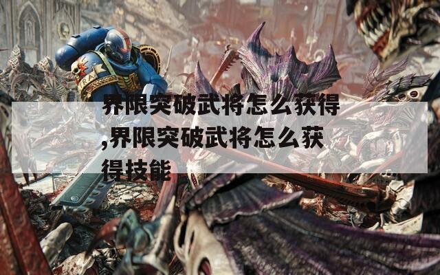 界限突破武将怎么获得,界限突破武将怎么获得技能