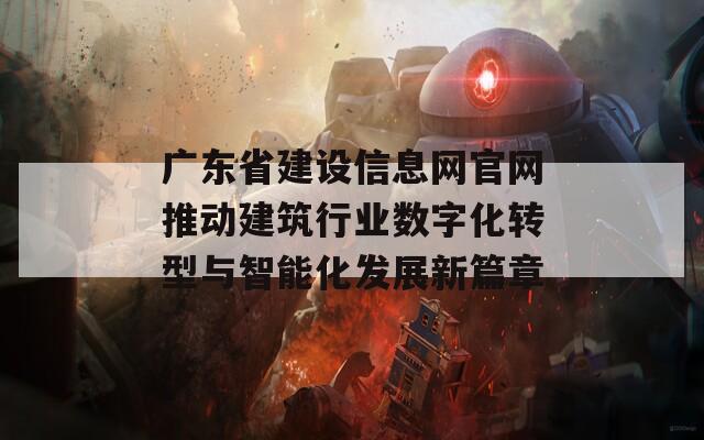 广东省建设信息网官网推动建筑行业数字化转型与智能化发展新篇章