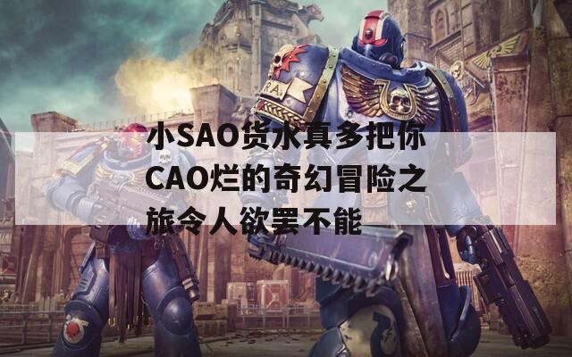 小SAO货水真多把你CAO烂的奇幻冒险之旅令人欲罢不能