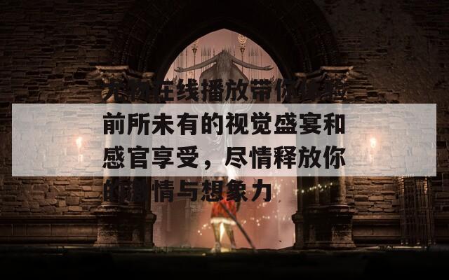 尤物在线播放带你体验前所未有的视觉盛宴和感官享受，尽情释放你的激情与想象力