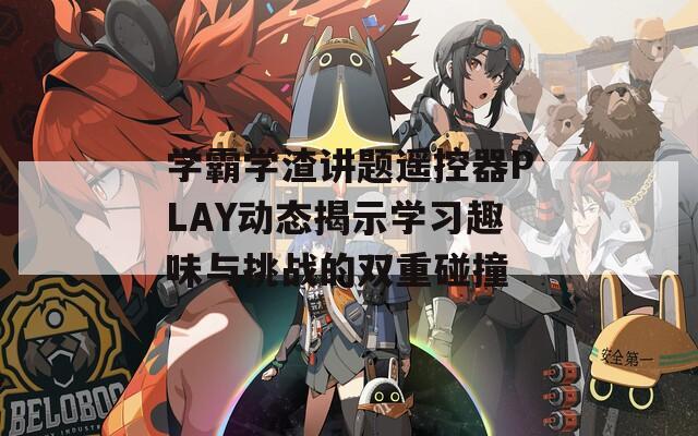 学霸学渣讲题遥控器PLAY动态揭示学习趣味与挑战的双重碰撞