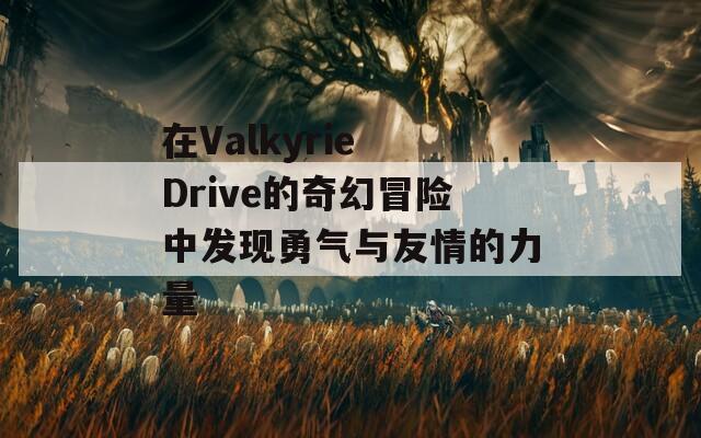 在Valkyrie Drive的奇幻冒险中发现勇气与友情的力量