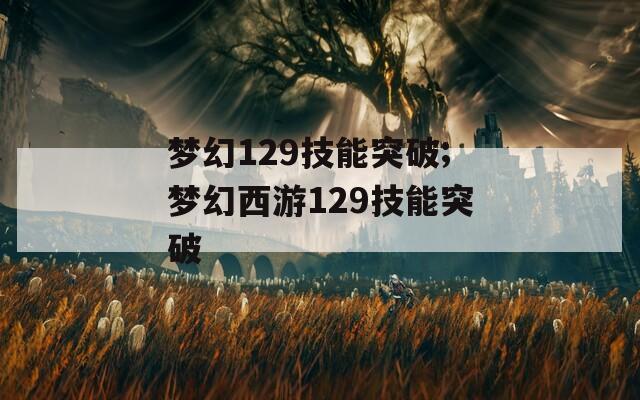 梦幻129技能突破;梦幻西游129技能突破