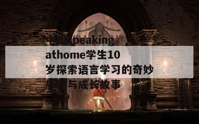 中国speakingathome学生10岁探索语言学习的奇妙旅程与成长故事