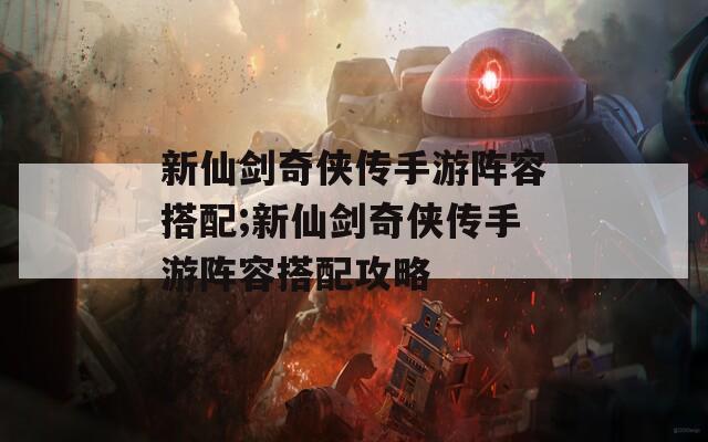 新仙剑奇侠传手游阵容搭配;新仙剑奇侠传手游阵容搭配攻略