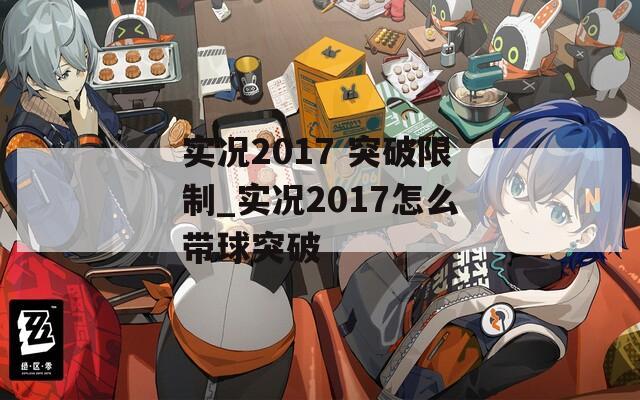 实况2017 突破限制_实况2017怎么带球突破