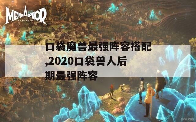 口袋魔兽最强阵容搭配,2020口袋兽人后期最强阵容