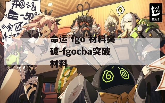 命运 fgo 材料突破-fgocba突破材料