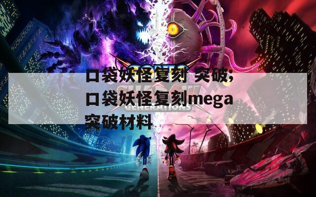 口袋妖怪复刻 突破;口袋妖怪复刻mega突破材料