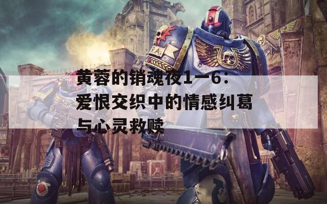 黄蓉的销魂夜1一6：爱恨交织中的情感纠葛与心灵救赎