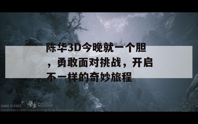 陈华3D今晚就一个胆，勇敢面对挑战，开启不一样的奇妙旅程