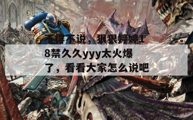 不得不说，狠狠婷婷18禁久久yyy太火爆了，看看大家怎么说吧！
