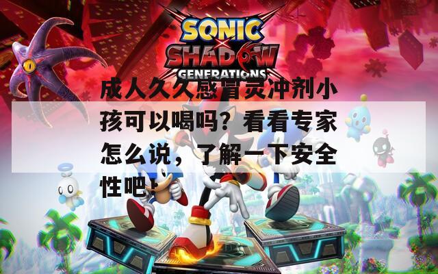 成人久久感冒灵冲剂小孩可以喝吗？看看专家怎么说，了解一下安全性吧！