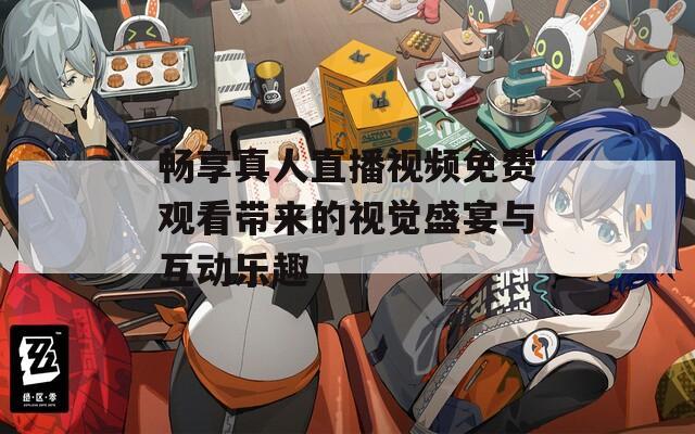 畅享真人直播视频免费观看带来的视觉盛宴与互动乐趣