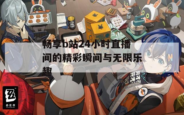 畅享b站24小时直播间的精彩瞬间与无限乐趣