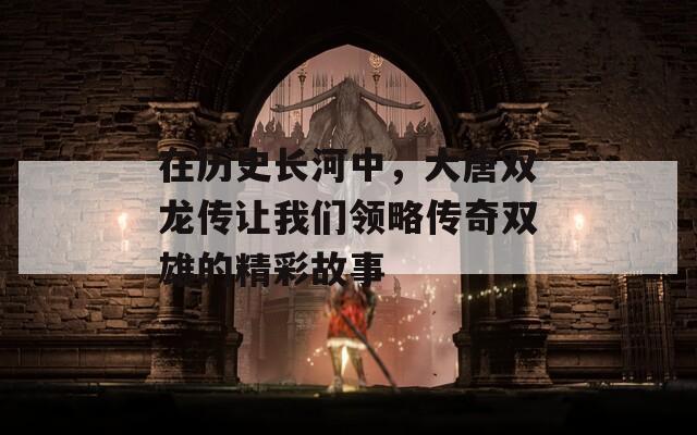 在历史长河中，大唐双龙传让我们领略传奇双雄的精彩故事
