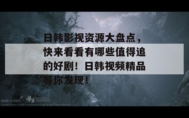 日韩影视资源大盘点，快来看看有哪些值得追的好剧！日韩视频精品等你发现！