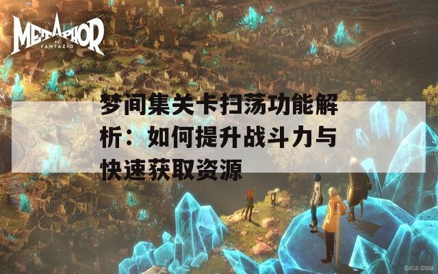 梦间集关卡扫荡功能解析：如何提升战斗力与快速获取资源