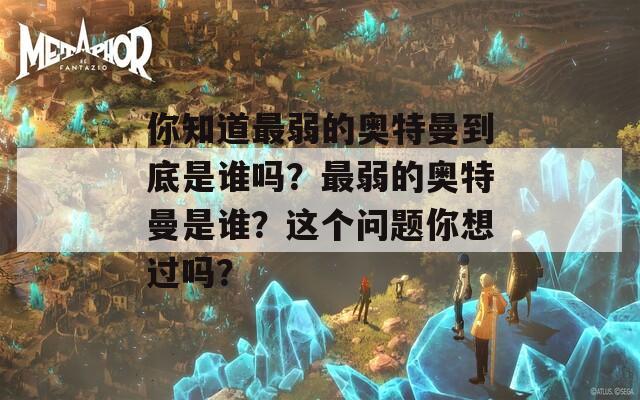 你知道最弱的奥特曼到底是谁吗？最弱的奥特曼是谁？这个问题你想过吗？