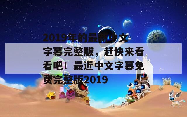 2019年的最新中文字幕完整版，赶快来看看吧！最近中文字幕免费完整版2019