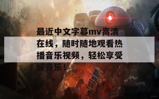 最近中文字幕mv高清在线，随时随地观看热播音乐视频，轻松享受好音乐！